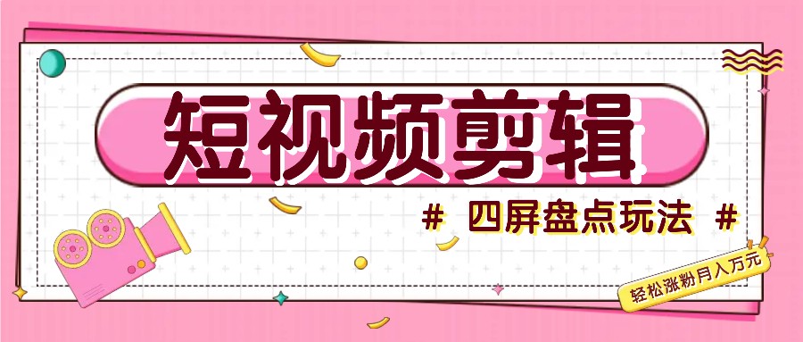 短视频四屏盘点玩法，新手也能快速掌握制作原创视频，轻松涨粉月入万元-创薯资源