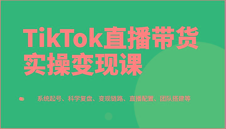 TikTok直播带货实操变现课：系统起号、科学复盘、变现链路、直播配置、团队搭建等-创薯资源