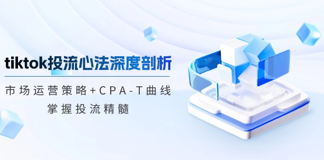 tiktok投流心法深度剖析：市场运营策略+CPA-T曲线，掌握投流精髓-创薯资源