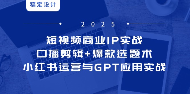 短视频商业IP实战6期：口播剪辑+爆款选题术，小红书运营与GPT应用实战-创薯资源