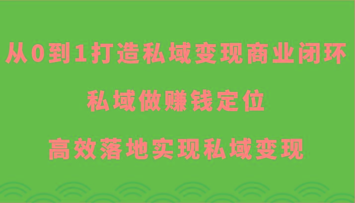 从0到1打造私域变现商业闭环-私域做赚钱定位，高效落地实现私域变现-创薯资源