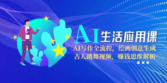 AI生活应用课：AI写作全流程，绘画创意生成，古人跳舞视频，赚钱思维解析-创薯资源