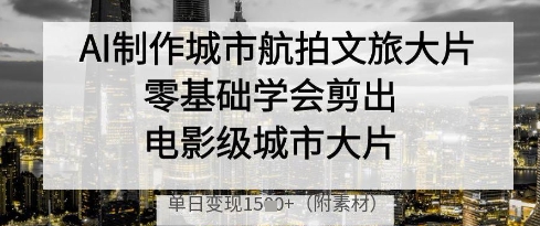 AI制作城市航拍文旅大片，零基础学会剪出电影级城市大片，单日变现多张-创薯资源