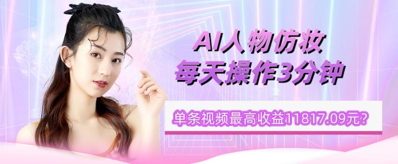 1个学员AI人物仿妆，每天操作3分钟，单条视频最高收益11817.09元？-创薯资源