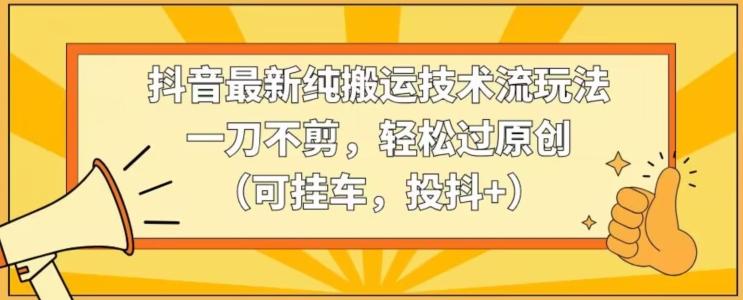 抖音最新纯搬运技术流玩法，一刀不剪，轻松过原创(可挂车，投抖+)【揭秘】-创薯资源