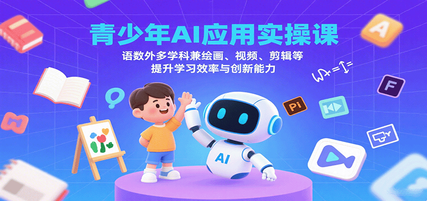 青少年AI应用实操课：语数外多学科兼绘画、视频、剪辑等提升学习效率与创新能力-创薯资源