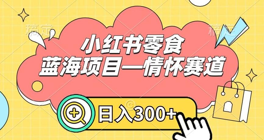 小红书零食蓝海项目—情怀赛道，0门槛，日入300+【揭秘】-创薯资源