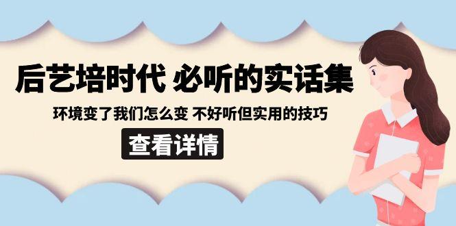 后艺培时代之必听的实话集：环境变了我们怎么变 不好听但实用的技巧-创薯资源