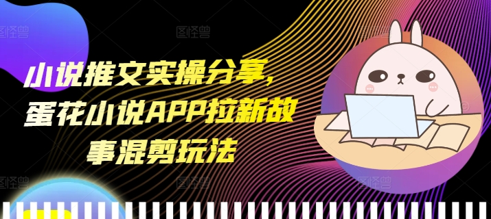小说推文实操分享，蛋花小说APP拉新故事混剪玩法-创薯资源