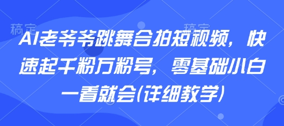AI老爷爷跳舞合拍短视频，快速起千粉万粉号，零基础小白一看就会(详细教学)-创薯资源
