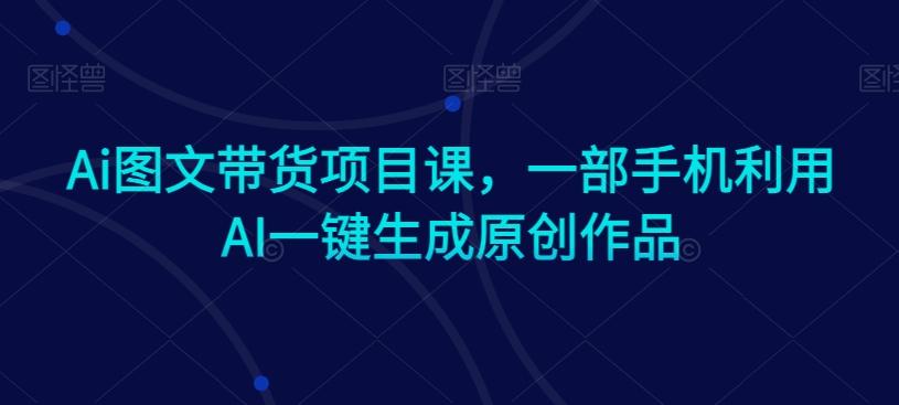 Ai图文带货项目课，一部手机利用AI一键生成原创作品-创薯资源