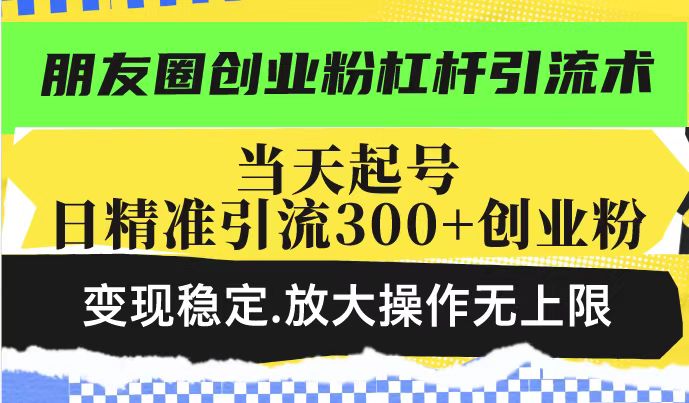 朋友圈创业粉杠杆引流术，投产高轻松日引300+创业粉，变现稳定.放大操…-创薯资源