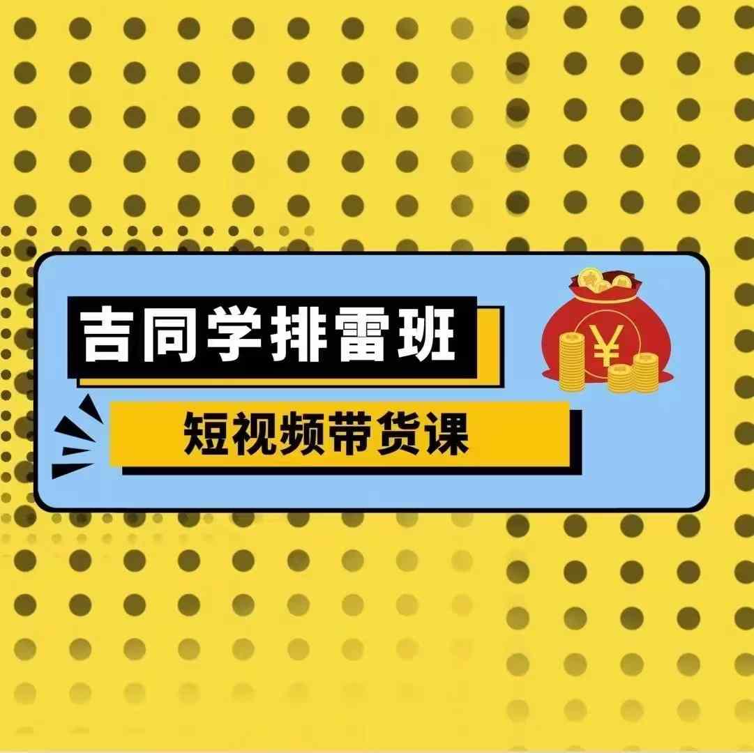 吉同学排雷班短视频带货课，零基础·详解流量成果-创薯资源