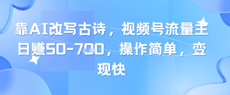 靠AI改写古诗，视频号流量主日入几张，操作简单，变现快-创薯资源