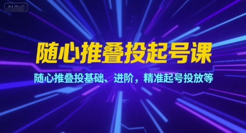 随心推叠投起号课，随心推叠投基础、进阶，精准起号投放等-创薯资源