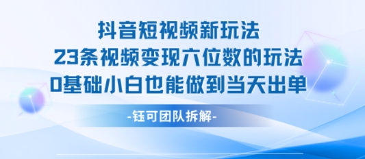 抖音短视频新玩法，23条视频变现六位数，0基础小白也能做到当天出单-创薯资源