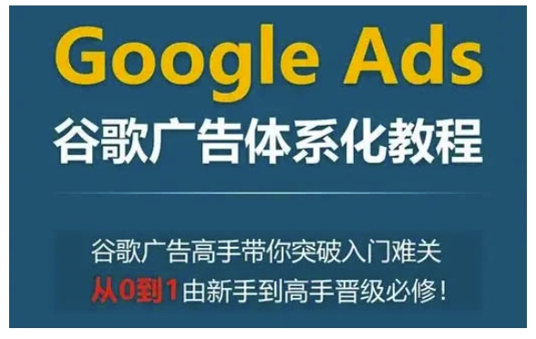 Google Ads谷歌广告体系化教程，谷歌广告高手带你突破入门难关，从0到1由新手到高手晋级必修-创薯资源