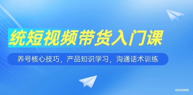 短视频带货入门课，养号核心技巧，产品知识学习，沟通话术训练-创薯资源