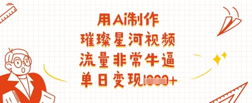 用Ai制作璀璨星河视频，流量非常牛逼，单日变现多张-创薯资源
