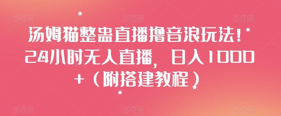 汤姆猫整蛊直播撸音浪玩法！24小时无人直播，日入1000+（附搭建教程）【揭秘】-创薯资源