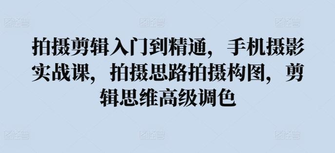 拍摄剪辑入门到精通，​手机摄影实战课，拍摄思路拍摄构图，剪辑思维高级调色-创薯资源