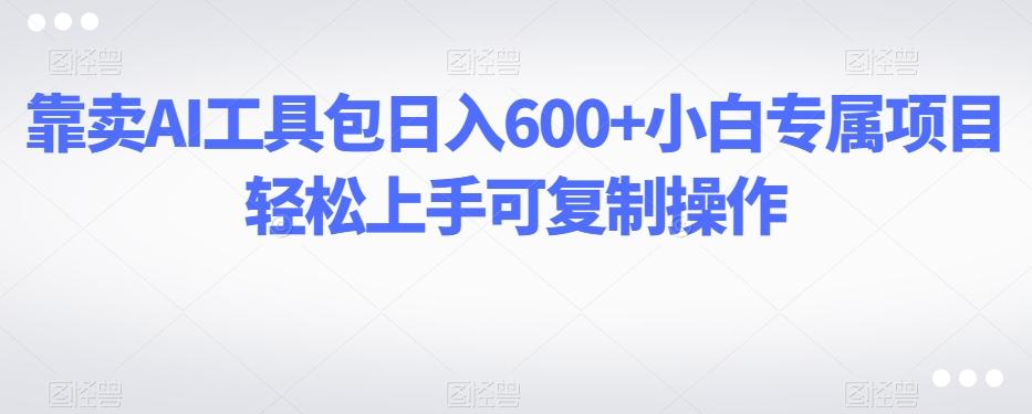 靠卖AI工具包日入600+小白专属项目轻松上手可复制操作-创薯资源