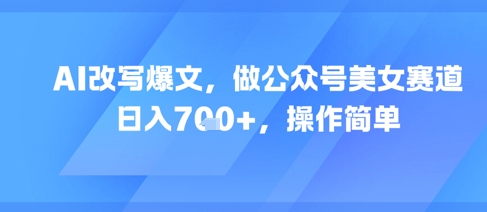 AI改写爆文，做公众号美女赛道，日入7张+，操作简单-创薯资源