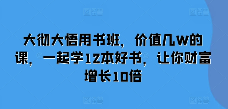 大彻大悟用书班，价值几W的课，一起学12本好书，让你财富增长10倍-创薯资源