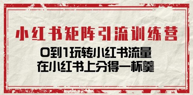 小红书矩阵引流训练营：0到1玩转小红书流量，在小红书上分得一杯羹-14节课-创薯资源