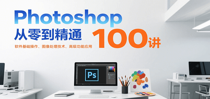Photoshop从零到精通100讲：软件基础操作、图像处理技术、高级功能应用-创薯资源