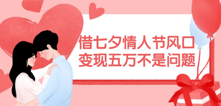 借七夕情人节风口，现在需求量爆棚，变现五万不是问题【揭秘】-创薯资源