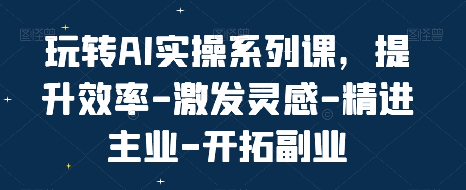 玩转AI实操系列课，提升效率-激发灵感-精进主业-开拓副业-创薯资源