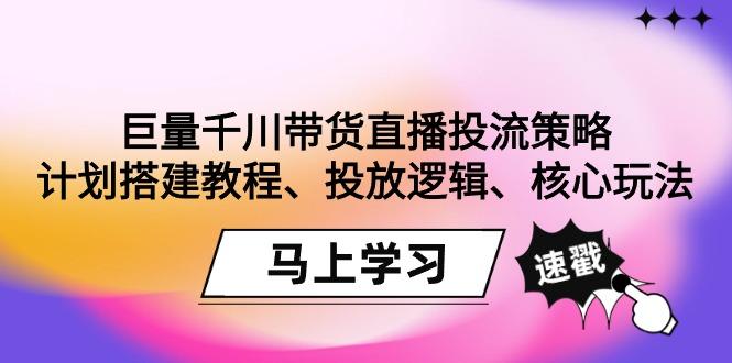 巨量千川带货直播投流策略：计划搭建教程、投放逻辑、核心玩法！-创薯资源