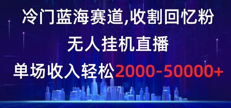 冷门蓝海赛道，收割回忆粉，无人挂机直播，单场收入轻松2000-5w+【揭秘】-创薯资源