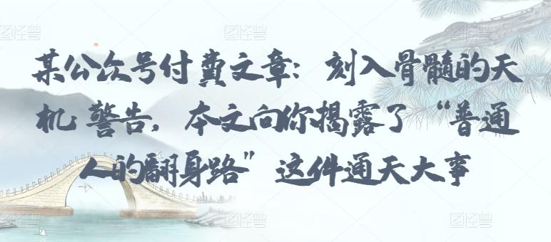某公众号付费文章：刻入骨髓的天机: 警告，本文向你揭露了 “普通人的翻身路” 这件通天大事-创薯资源
