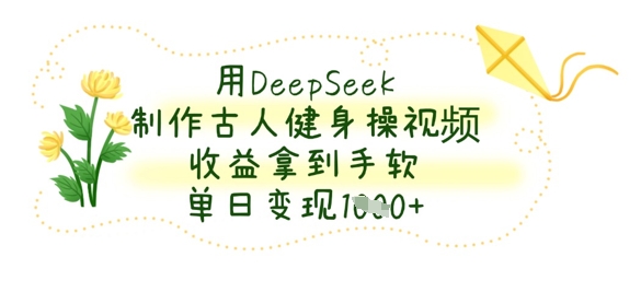 用DeepSeek制作古人健身操视频，收益拿到手软，单日变现数张-创薯资源