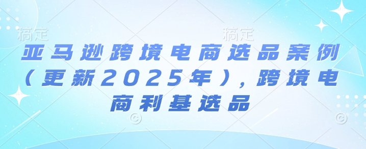 亚马逊跨境电商选品案例(更新2025年4月)，跨境电商利基选品-创薯资源