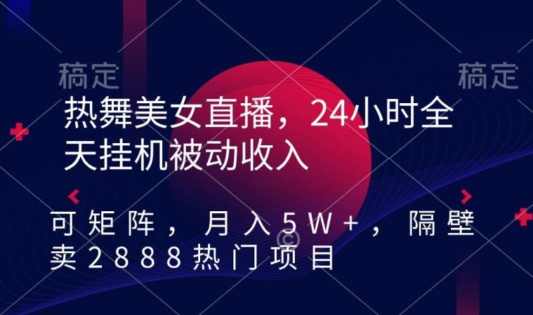 热舞美女直播，24小时全天挂机被动收入，可矩阵，月入5W+，隔壁卖2888热门项目【揭秘】-创薯资源