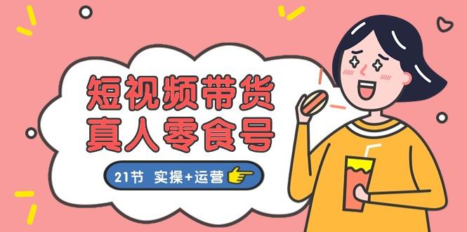 短视频带货&真人零食号：更全面的零食带货教程：21节 实操+运营-创薯资源