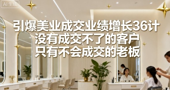 引爆美业成交业绩增长36计，没有成交不了的客户，只有不会成交的老板-创薯资源