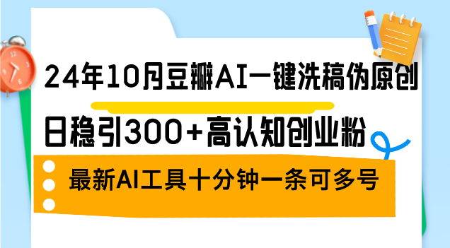 24年10月豆瓣AI一键洗稿伪原创，日稳引300+高认知创业粉，最新AI工具十…-创薯资源
