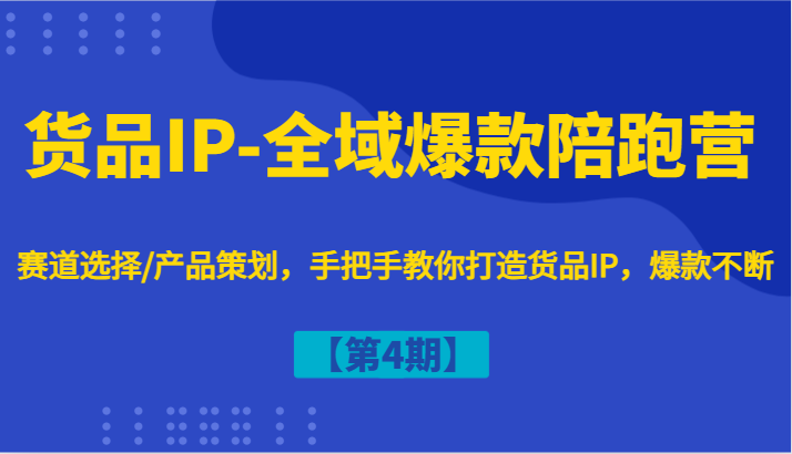 货品IP-全域爆款陪跑营【第4期】赛道选择/产品策划，手把手教你打造货品IP，爆款不断-创薯资源