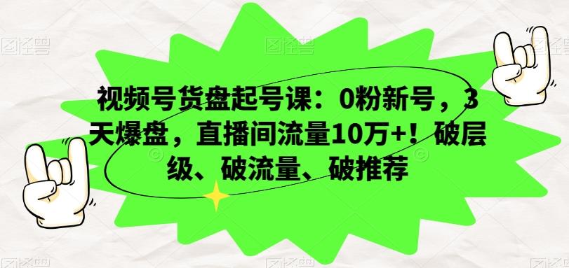 视频号货盘起号课：0粉新号，3天爆盘，直播间流量10万+！破层级、破流量、破推荐-创薯资源