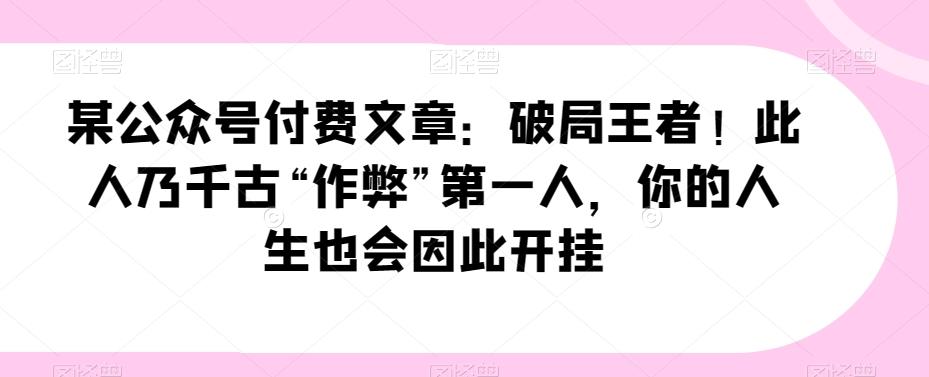 某公众号付费文章：破局王者！此人乃千古“作弊”第一人，你的人生也会因此开挂-创薯资源