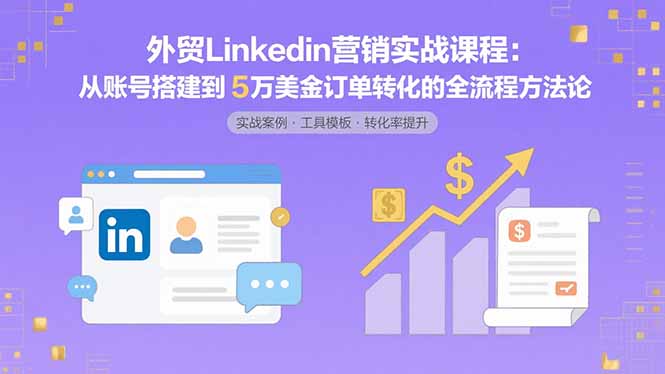 外贸LinkedIn营销实战课程：从账号搭建到5万美金订单转化的全流程方法论-创薯资源