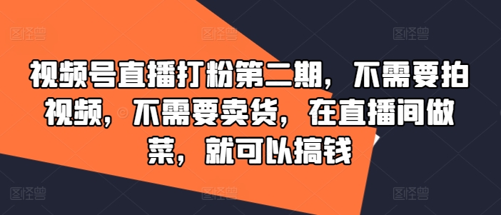 视频号直播打粉第二期，不需要拍视频，不需要卖货，在直播间做菜，就可以搞钱-创薯资源