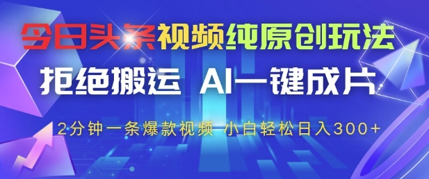 今日头条视频纯原创玩法，拒绝搬运，AI一键成片， 2分钟一条爆款视频，小白也能轻松日入3张+【揭秘】-创薯资源