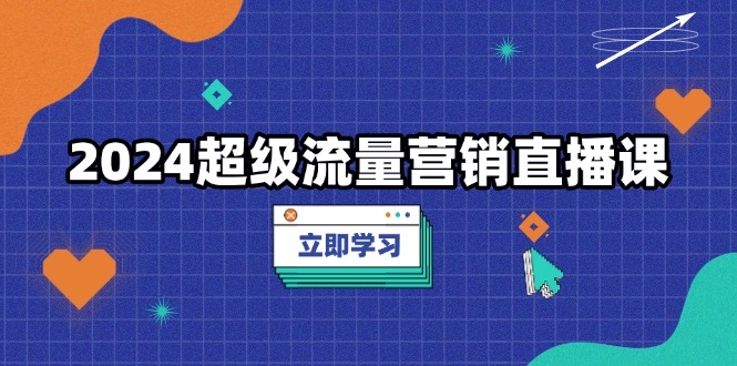 2024超级流量营销直播课，低成本打法，提升流量转化率，案例拆解爆款-创薯资源