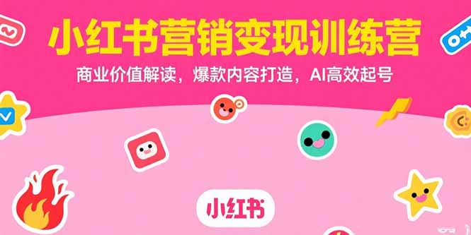 小红书营销变现训练营，商业价值解读，爆款内容打造，AI高效起号-创薯资源