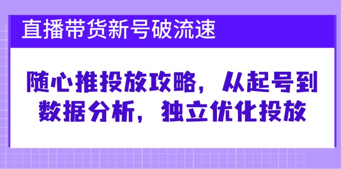 直播带货新号破 流速：随心推投放攻略，从起号到数据分析，独立优化投放-创薯资源
